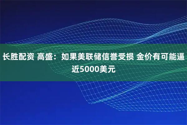 长胜配资 高盛：如果美联储信誉受损 金价有可能逼近5000美元