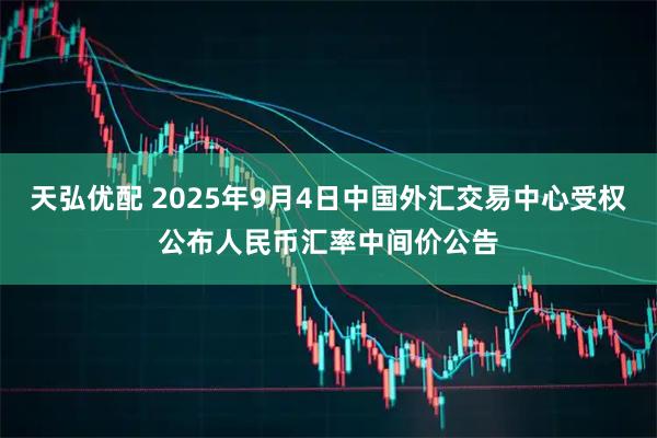 天弘优配 2025年9月4日中国外汇交易中心受权公布人民币汇率中间价公告
