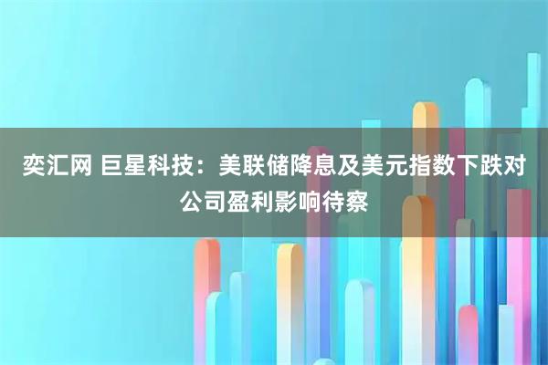 奕汇网 巨星科技：美联储降息及美元指数下跌对公司盈利影响待察