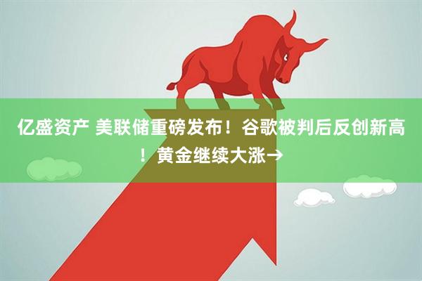 亿盛资产 美联储重磅发布！谷歌被判后反创新高！黄金继续大涨→