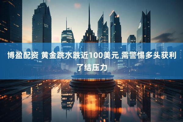博盈配资 黄金跳水跌近100美元 需警惕多头获利了结压力
