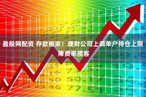 盈股网配资 存款搬家！理财公司上调单户持仓上限 降费率揽客