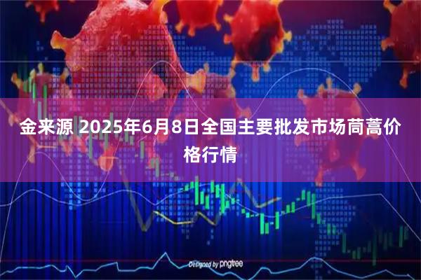 金来源 2025年6月8日全国主要批发市场茼蒿价格行情