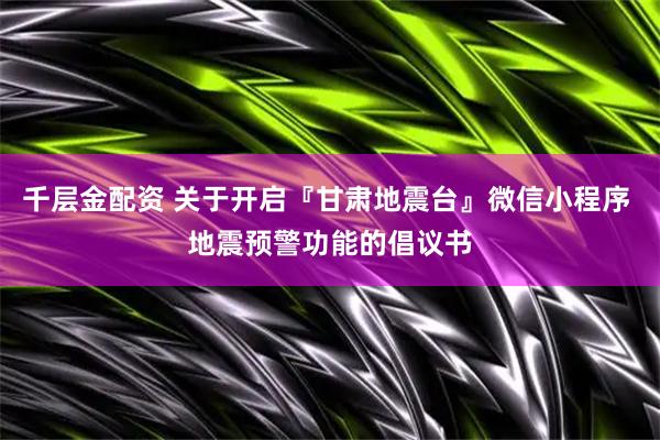千层金配资 关于开启『甘肃地震台』微信小程序 地震预警功能的倡议书
