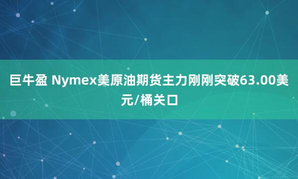 巨牛盈 Nymex美原油期货主力刚刚突破63.00美元/桶关口