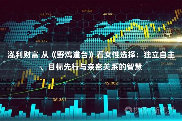 泓利财富 从《野鸡道台》看女性选择：独立自主、目标先行与亲密关系的智慧