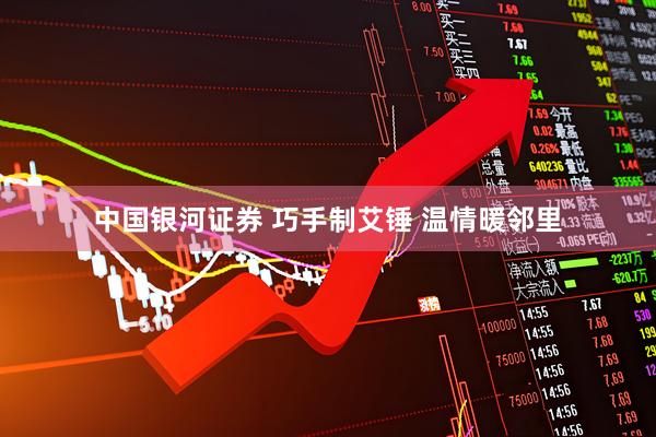 中国银河证券 巧手制艾锤 温情暖邻里