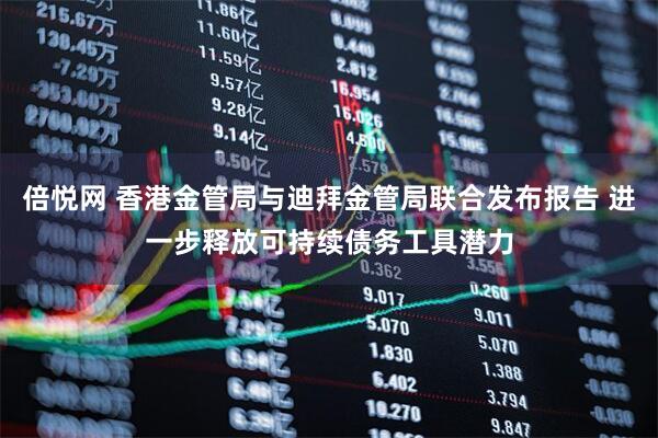 倍悦网 香港金管局与迪拜金管局联合发布报告 进一步释放可持续债务工具潜力