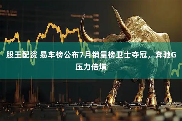 股王配资 易车榜公布7月销量榜卫士夺冠，奔驰G压力倍增