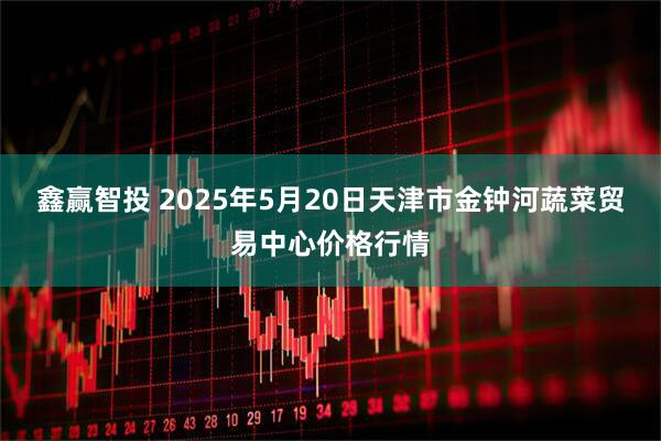鑫赢智投 2025年5月20日天津市金钟河蔬菜贸易中心价格行情
