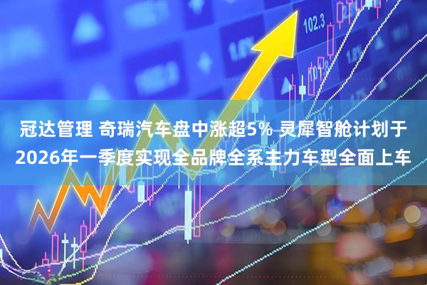 冠达管理 奇瑞汽车盘中涨超5% 灵犀智舱计划于2026年一季度实现全品牌全系主力车型全面上车