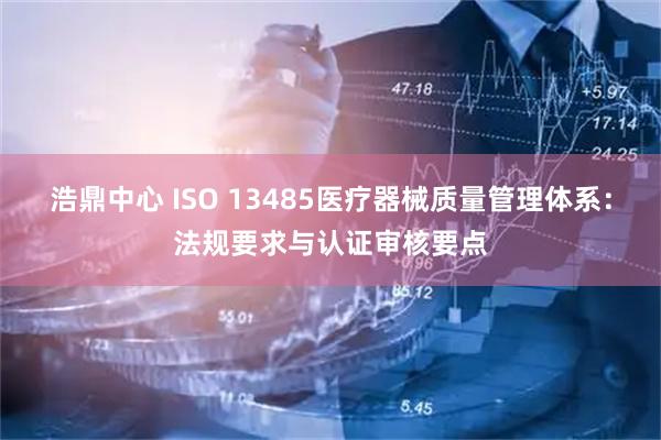 浩鼎中心 ISO 13485医疗器械质量管理体系：法规要求与认证审核要点