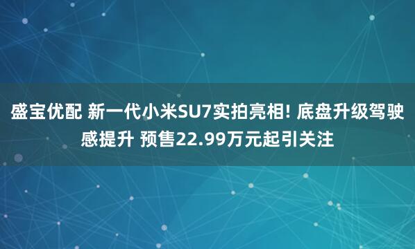 盛宝优配 新一代小米SU7实拍亮相! 底盘升级驾驶感提升 预售22.99万元起引关注