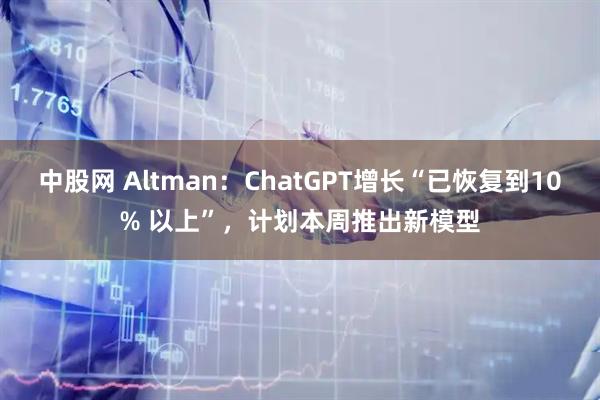 中股网 Altman：ChatGPT增长“已恢复到10% 以上”，计划本周推出新模型