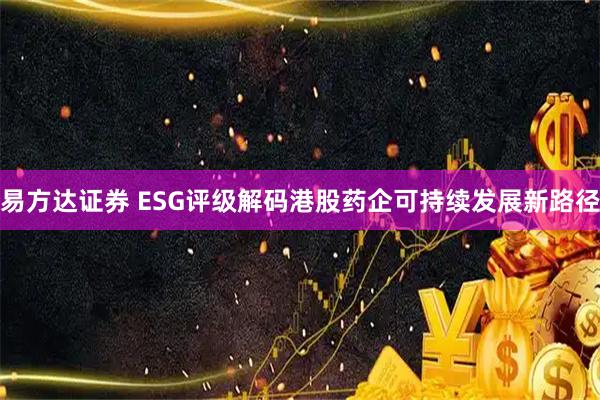 易方达证券 ESG评级解码港股药企可持续发展新路径