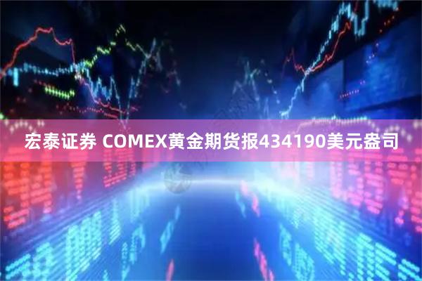 宏泰证券 COMEX黄金期货报434190美元盎司