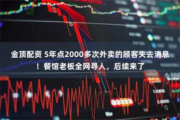 金顶配资 5年点2000多次外卖的顾客失去消息！餐馆老板全网寻人，后续来了