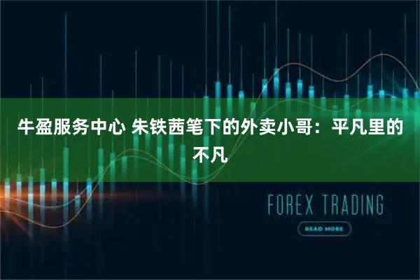 牛盈服务中心 朱铁茜笔下的外卖小哥：平凡里的不凡