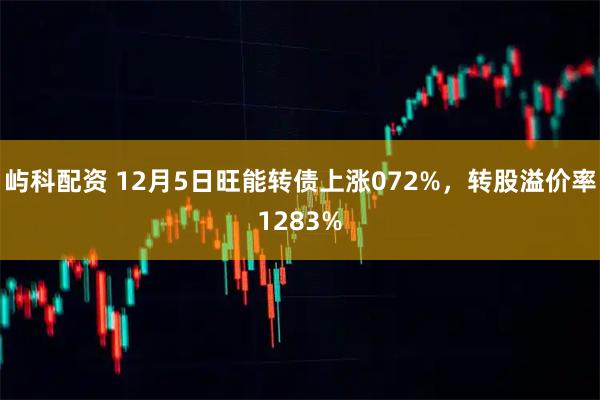 屿科配资 12月5日旺能转债上涨072%，转股溢价率1283%