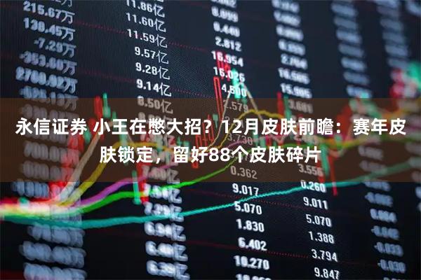永信证券 小王在憋大招？12月皮肤前瞻：赛年皮肤锁定，留好88个皮肤碎片
