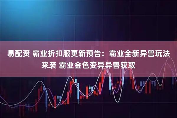 易配资 霸业折扣服更新预告：霸业全新异兽玩法来袭 霸业金色变异异兽获取