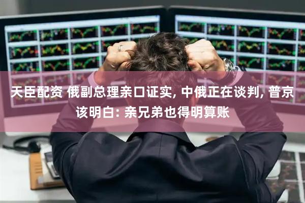 天臣配资 俄副总理亲口证实, 中俄正在谈判, 普京该明白: 亲兄弟也得明算账