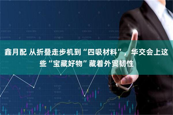 鑫月配 从折叠走步机到“四吸材料”，华交会上这些“宝藏好物”藏着外贸韧性