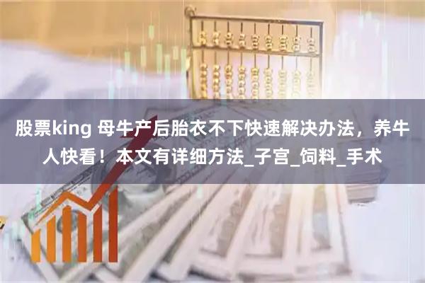 股票king 母牛产后胎衣不下快速解决办法，养牛人快看！本文有详细方法_子宫_饲料_手术