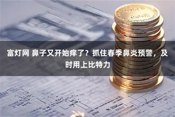 富灯网 鼻子又开始痒了？抓住春季鼻炎预警，及时用上比特力