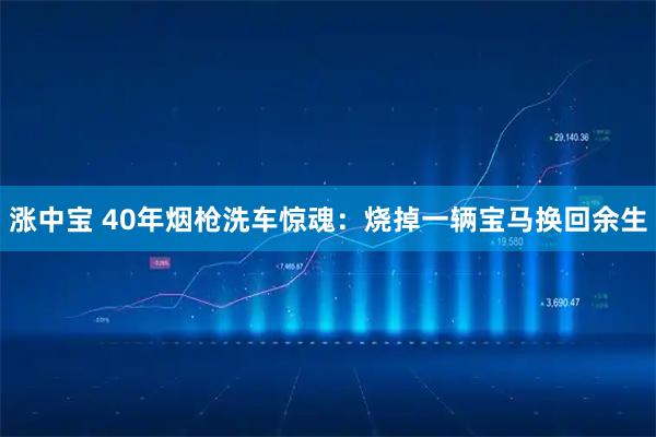涨中宝 40年烟枪洗车惊魂：烧掉一辆宝马换回余生