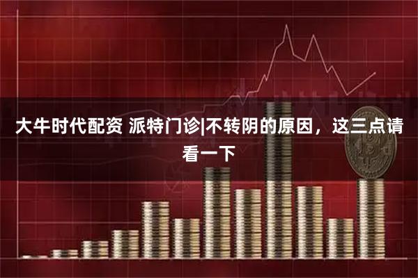 大牛时代配资 派特门诊|不转阴的原因，这三点请看一下